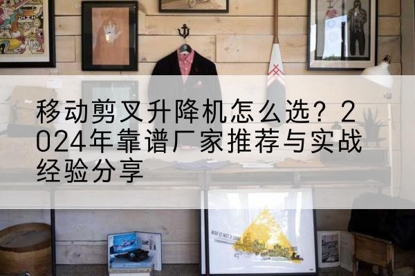 青云谱升降平台厂家推荐-移动剪叉升降机怎么选?2024年靠谱厂家推荐与实战经验分享