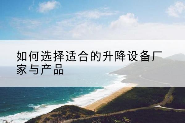 青云谱电动升降平台厂家-如何选择适合的升降设备厂家与产品