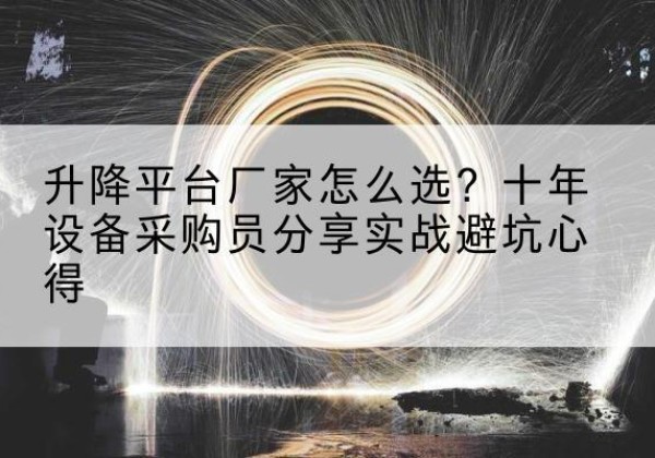 青云谱升降平台厂家-怎么选？十年设备采购员分享实战避坑心得