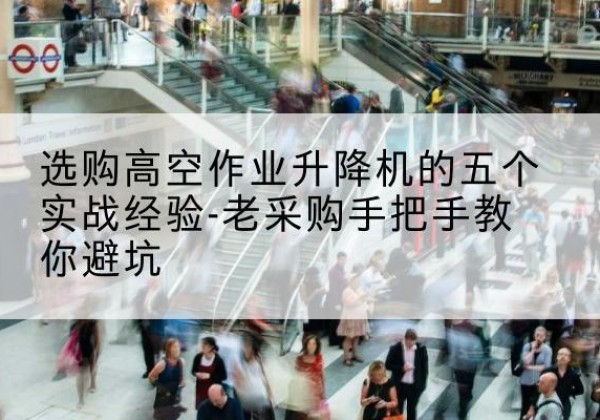 青云谱高空作业升降机厂家-选购高空作业升降机的五个实战经验-老采购手把手教你避坑