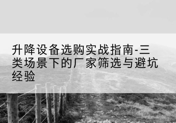 青云谱移动式升降机厂家推荐-升降设备选购实战指南-三类场景下的厂家筛选与避坑经验