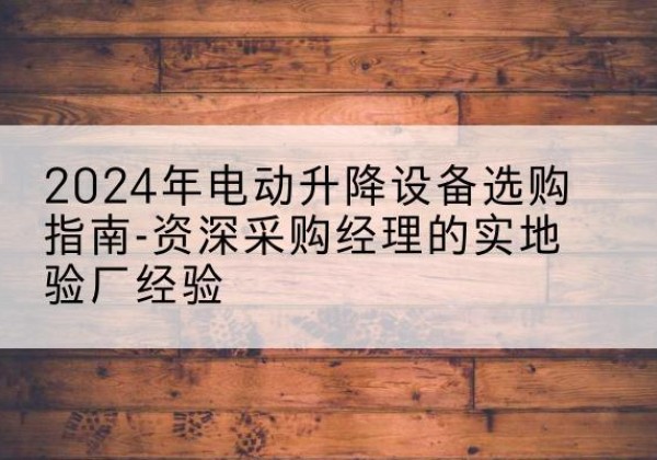青云谱电动剪叉升降平台厂家-2024年电动升降设备选购指南-资深采购经理的实地验厂经验