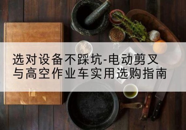 青云谱电动剪叉升降平台怎么选-选对设备不踩坑-电动剪叉与高空作业车实用选购指南