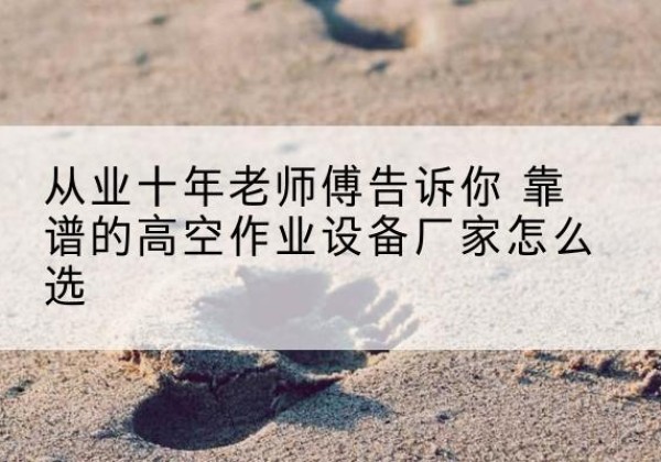 青云谱高空作业升降机厂家推荐-从业十年老师傅告诉你 靠谱的高空作业设备厂家怎么选