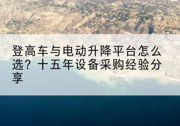 青云谱登高车厂家厂家-登高车与电动升降平台怎么选？十五年设备采购经验分享