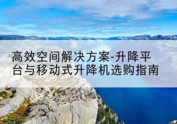 青云谱升降平台厂家-*空间解决方案-升降平台与移动式升降机选购指南