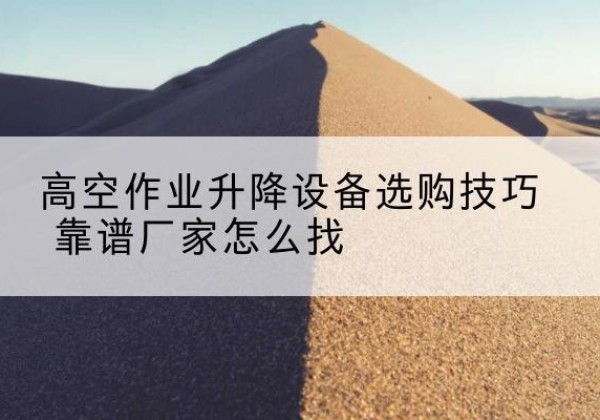 青云谱电动升降平台厂家推荐-高空作业升降设备选购技巧 靠谱厂家怎么找