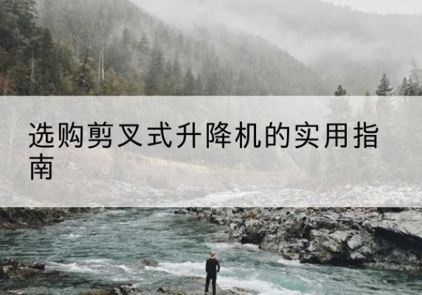 青云谱剪叉式升降机怎么选-选购剪叉式升降机的实用指南