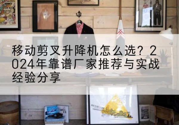 青云谱升降平台厂家推荐-移动剪叉升降机怎么选？2024年靠谱厂家推荐与实战经验分享