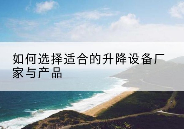 青云谱电动升降平台厂家-如何选择适合的升降设备厂家与产品